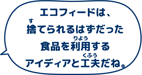 エコフィードは捨てられるはずだった食品を利用するアイディアと工夫だね。