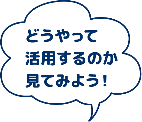 どうやって活用するか見てみよう！