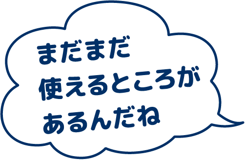 まだまだ使えるところがあるんだね