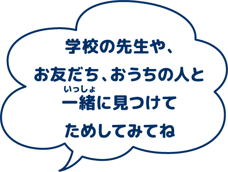学校の先生や、お友だち、おうちの人と一緒に見つけてためしてみてね